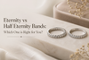 Eternity vs Half Eternity Bands: Which One Is Right for You?